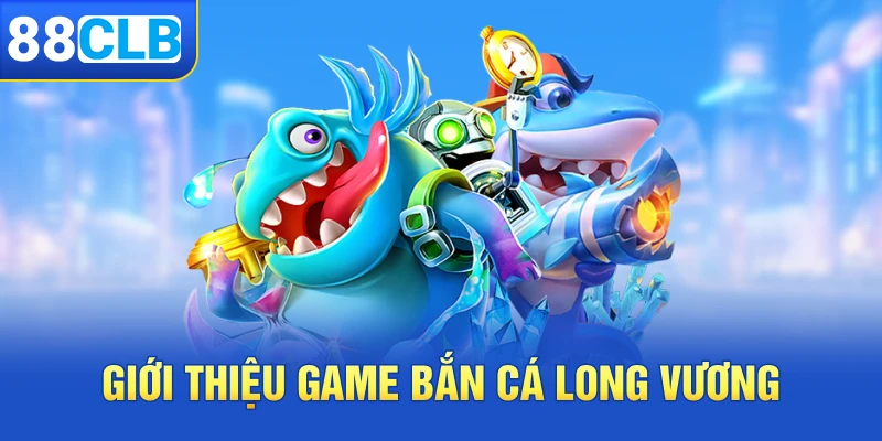 Giới thiệu game bắn cá Long Vương tại 88clb